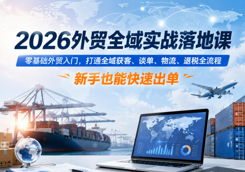 2026外贸全域实战落地课:零基础入门,打通获客、谈单、物流、退税全流程,新手快速出单-趣咪跨境
