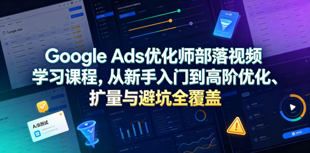Google Ads优化师部落视频学习课程,从新手入门到高阶优化、扩量与避坑全覆盖(更新2026)-趣咪跨境