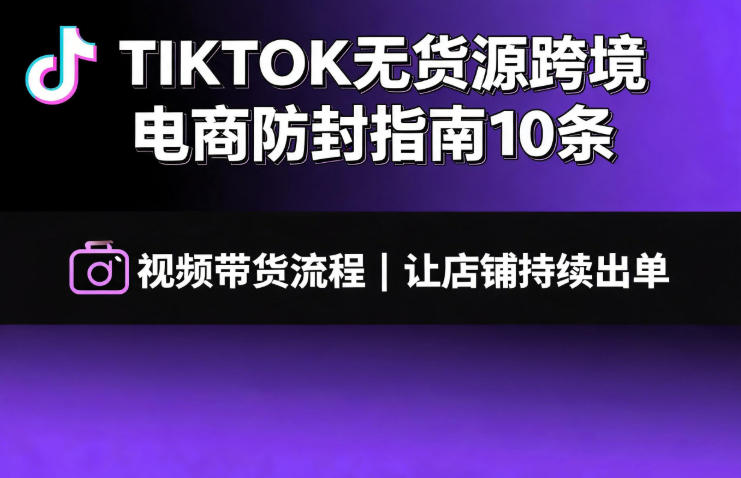 TikTok无货源跨境电商防封10条与视频带货出单全流程指南-趣咪跨境