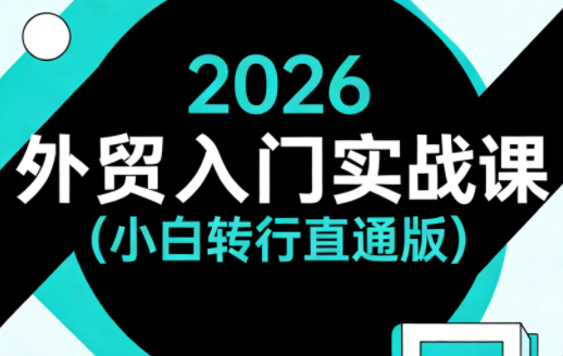 2026外贸入门实战课:零基础转行指南,快速入行避坑攻略 | 外贸小白转行必看