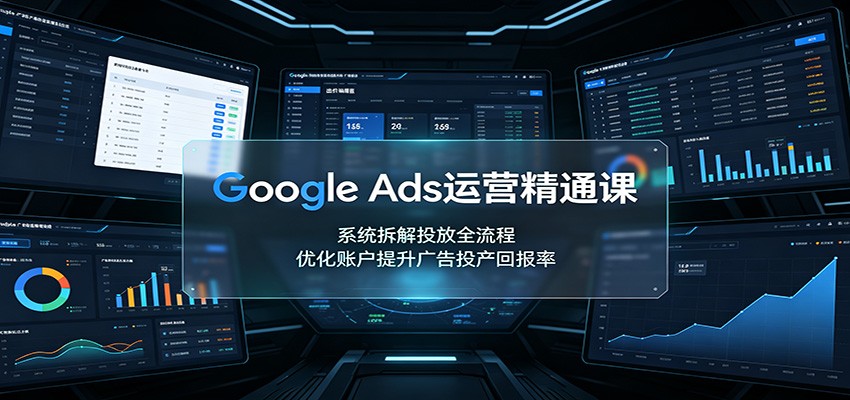 Google Ads运营精通课:系统拆解投放全流程,优化账户提升广告投产回报率-趣咪跨境