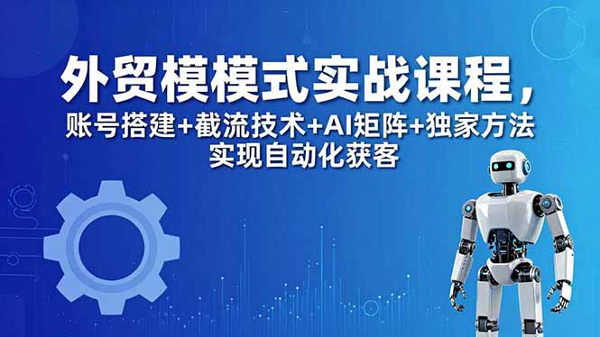 外贸新模式实战课:账号搭建+截流+AI矩阵,自动化获客独家方法-趣咪跨境