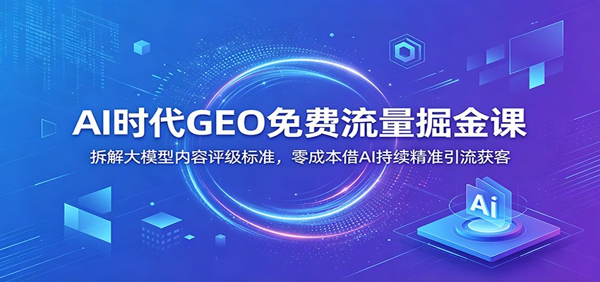 AI时代GEO免费流量课:拆解大模型内容评级,零成本借AI精准引流获客-趣咪跨境