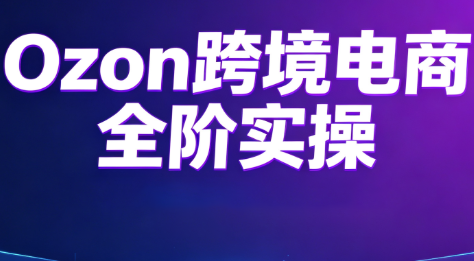 Ozon跨境电商全阶实操课程,零基础快速上手俄罗斯市场-趣咪跨境