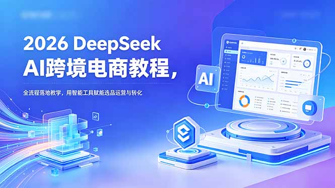 2026 DeepSeek AI跨境电商教程:智能选品、运营与内容创作全流程实战-趣咪跨境