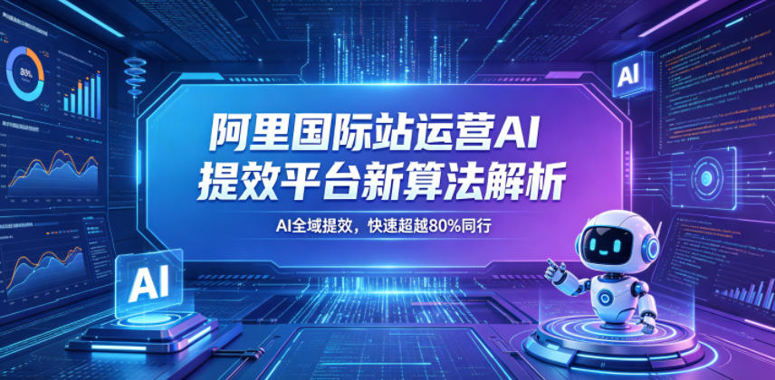 阿里国际站运营AI提效平台新算法解析26年5月新课,AI全域提效,快速超越80%同行-趣咪跨境