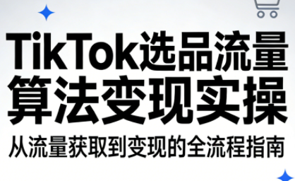 TikTok选品流量算法变现实操:从0到1打通内容电商全链路-趣咪跨境